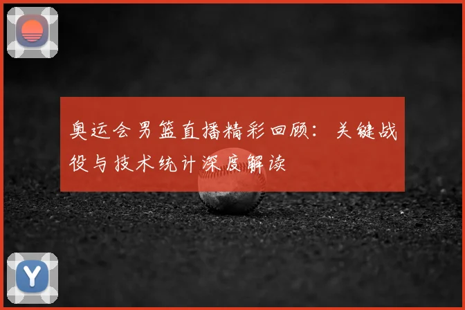 奥运会男篮直播精彩回顾：关键战役与技术统计深度解读