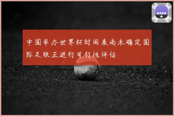中国举办世界杯时间表尚未确定国际足联正进行可行性评估