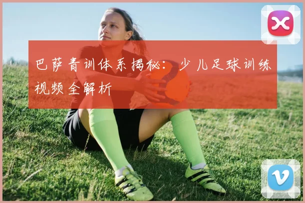 巴萨青训体系揭秘：少儿足球训练视频全解析