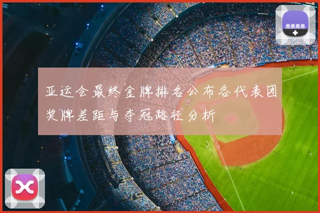 亚运会最终金牌排名公布各代表团奖牌差距与夺冠路径分析