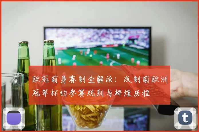 欧冠前身赛制全解读:改制前欧洲冠军杯的参赛规则与辉煌历程