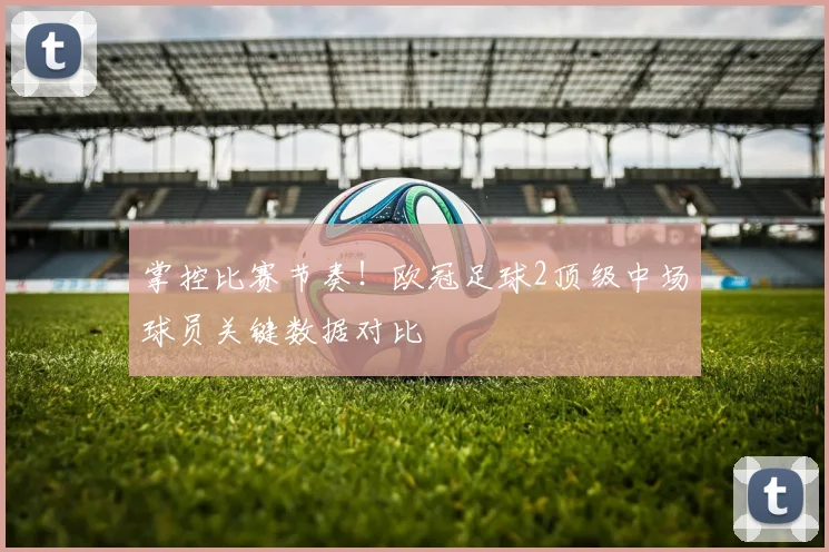 掌控比赛节奏!欧冠足球2顶级中场球员关键数据对比