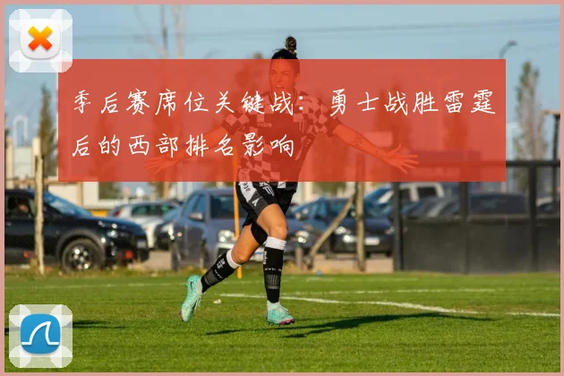 季后赛席位关键战:勇士战胜雷霆后的西部排名影响