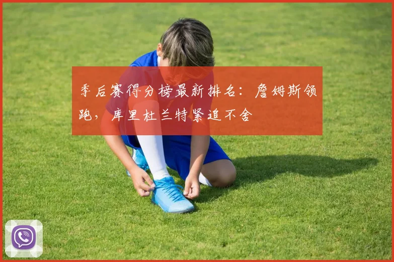 季后赛得分榜最新排名：詹姆斯领跑，库里杜兰特紧追不舍