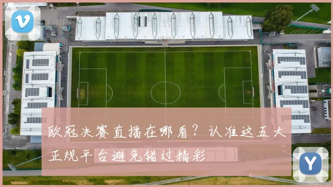 欧冠决赛直播在哪看?认准这五大正规平台避免错过精彩