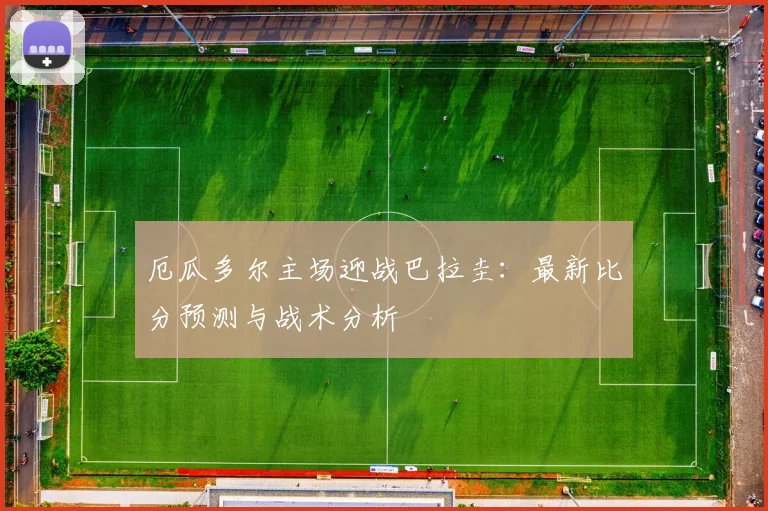 厄瓜多尔主场迎战巴拉圭：最新比分预测与战术分析