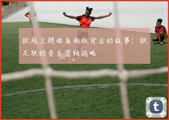 欧冠主题曲高潮版背后的故事：欧足联的音乐营销战略