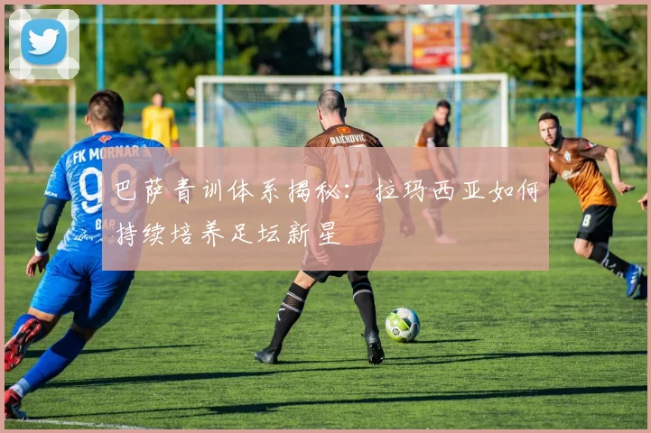 巴萨青训体系揭秘：拉玛西亚如何持续培养足坛新星