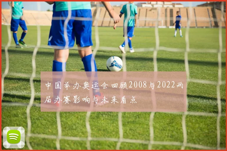 中国举办奥运会回顾2008与2022两届办赛影响与未来看点