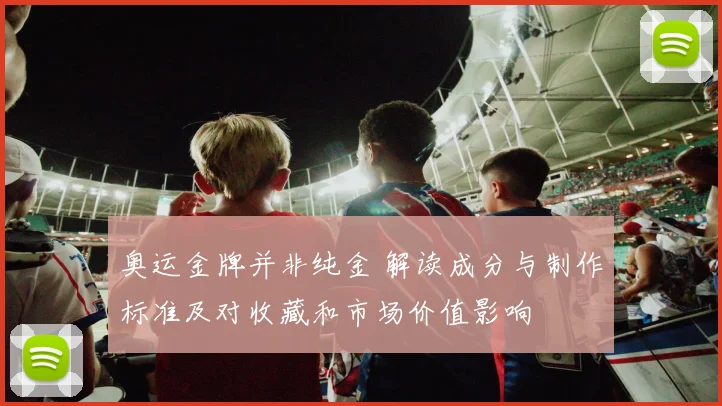 奥运金牌并非纯金 解读成分与制作标准及对收藏和市场价值影响