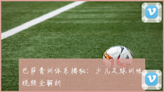 巴萨青训体系揭秘：少儿足球训练视频全解析