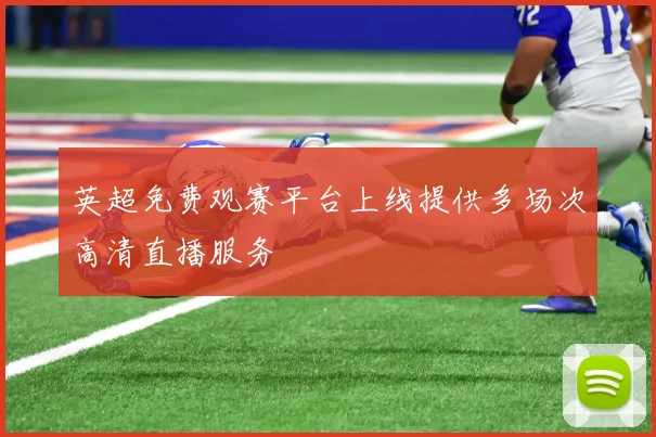 英超免费观赛平台上线提供多场次高清直播服务