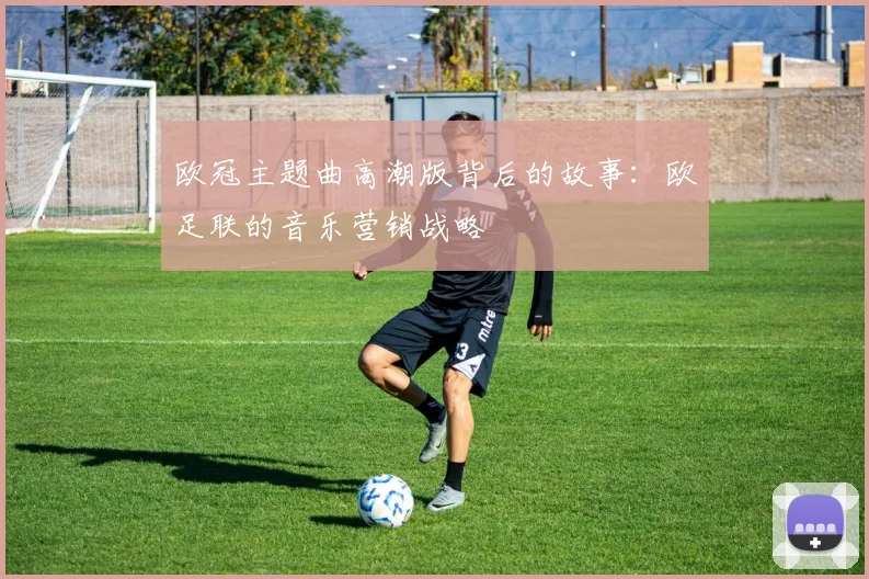 欧冠主题曲高潮版背后的故事：欧足联的音乐营销战略