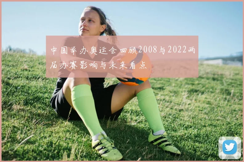 中国举办奥运会回顾2008与2022两届办赛影响与未来看点