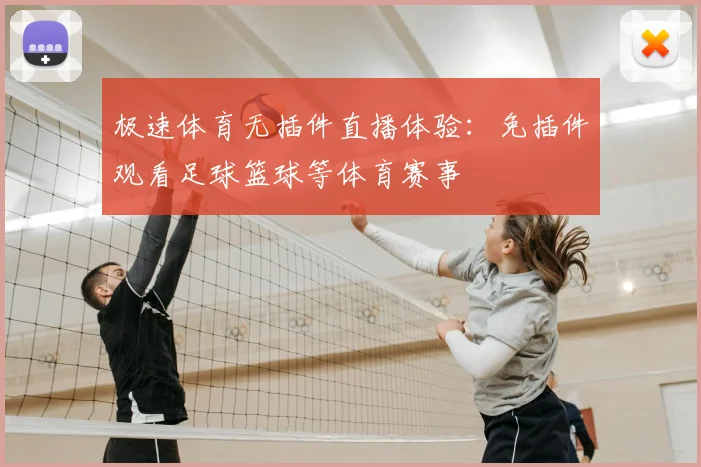 极速体育无插件直播体验：免插件观看足球篮球等体育赛事