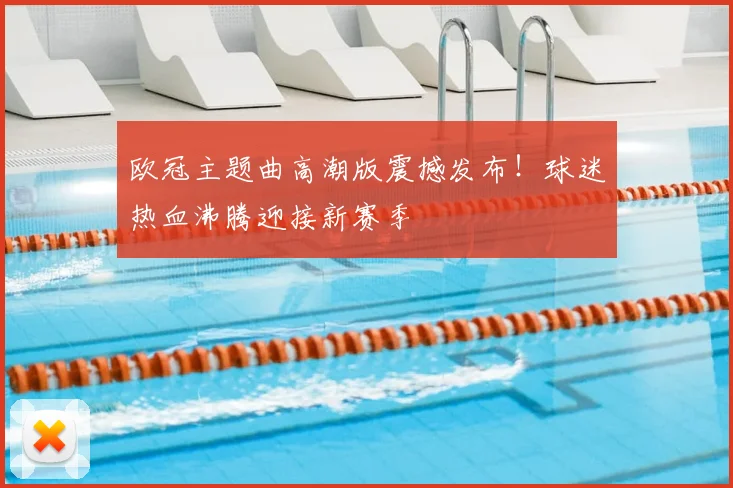 欧冠主题曲高潮版震撼发布！球迷热血沸腾迎接新赛季