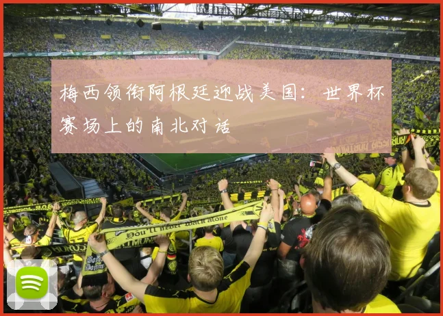 梅西领衔阿根廷迎战美国：世界杯赛场上的南北对话