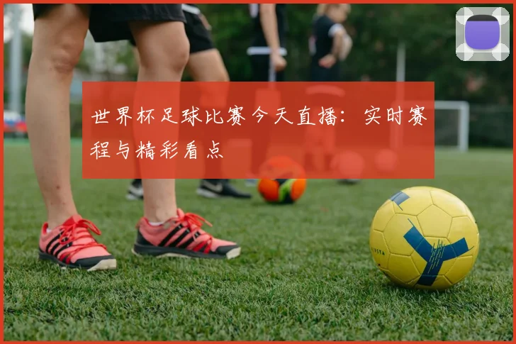 世界杯足球比赛今天直播：实时赛程与精彩看点