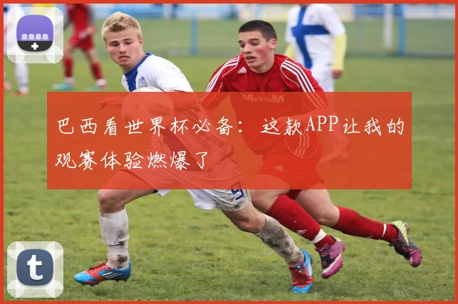 巴西看世界杯必备：这款APP让我的观赛体验燃爆了