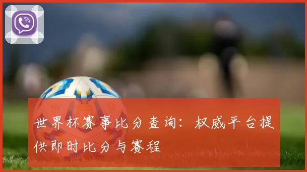 世界杯赛事比分查询：权威平台提供即时比分与赛程