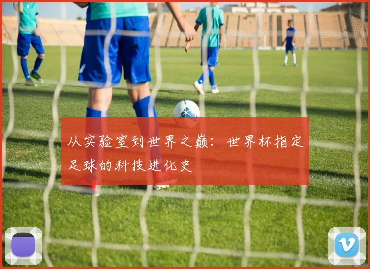 从实验室到世界之巅：世界杯指定足球的科技进化史