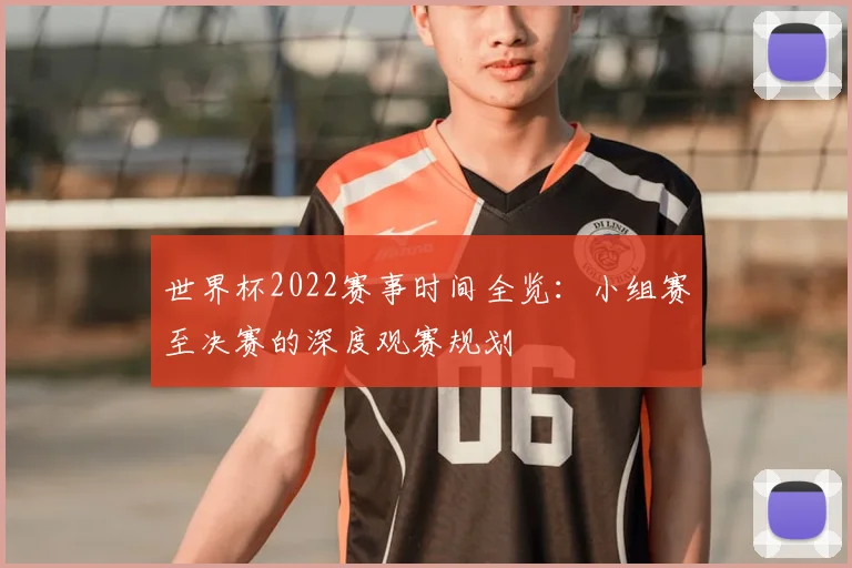 世界杯2022赛事时间全览：小组赛至决赛的深度观赛规划