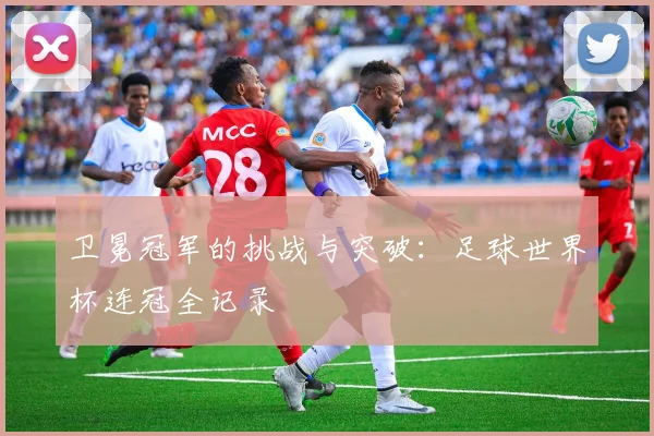卫冕冠军的挑战与突破：足球世界杯连冠全记录