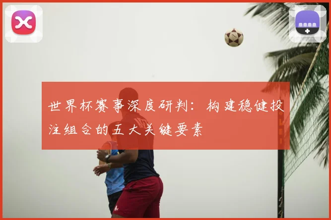 世界杯赛事深度研判：构建稳健投注组合的五大关键要素