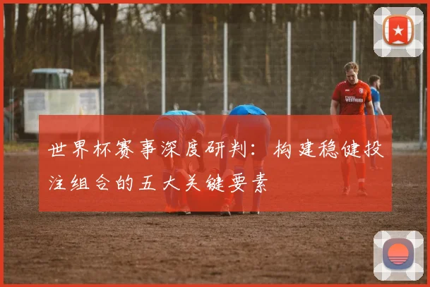 世界杯赛事深度研判：构建稳健投注组合的五大关键要素