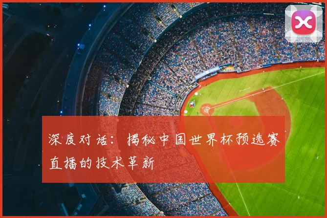 深度对话:揭秘中国世界杯预选赛直播的技术革新