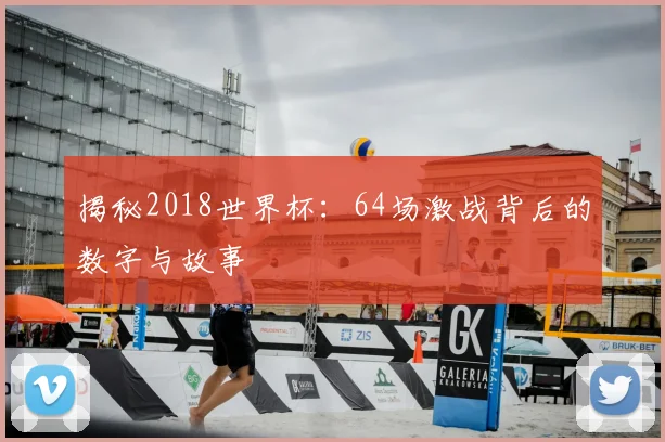 揭秘2018世界杯:64场激战背后的数字与故事