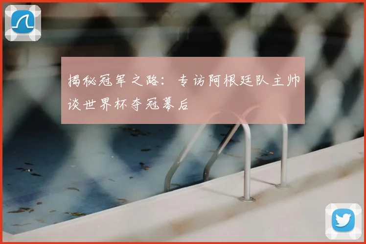 揭秘冠军之路：专访阿根廷队主帅谈世界杯夺冠幕后