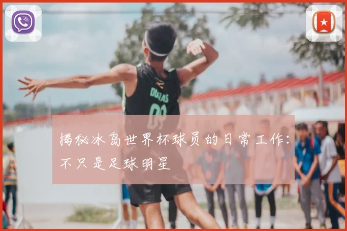 揭秘冰岛世界杯球员的日常工作：不只是足球明星