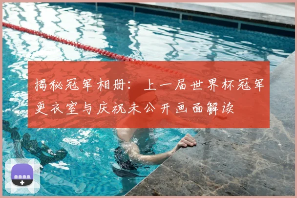 揭秘冠军相册：上一届世界杯冠军更衣室与庆祝未公开画面解读