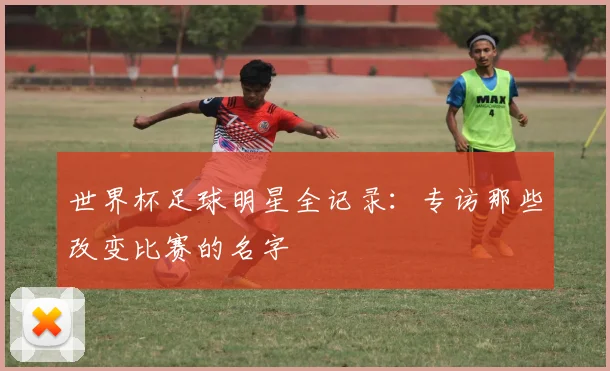 世界杯足球明星全记录:专访那些改变比赛的名字