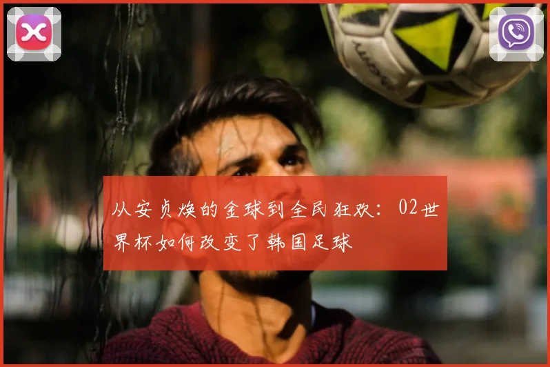 从安贞焕的金球到全民狂欢：02世界杯如何改变了韩国足球