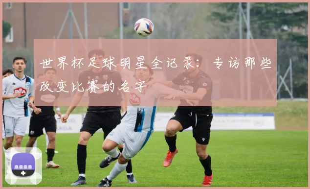 世界杯足球明星全记录:专访那些改变比赛的名字