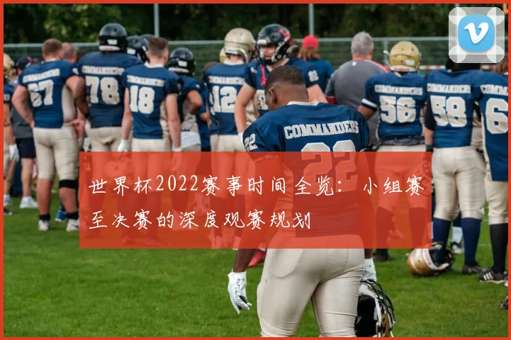 世界杯2022赛事时间全览：小组赛至决赛的深度观赛规划