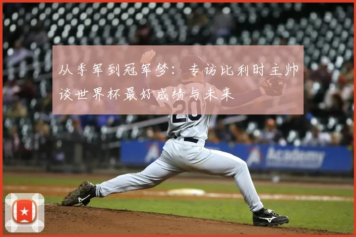从季军到冠军梦：专访比利时主帅谈世界杯最好成绩与未来