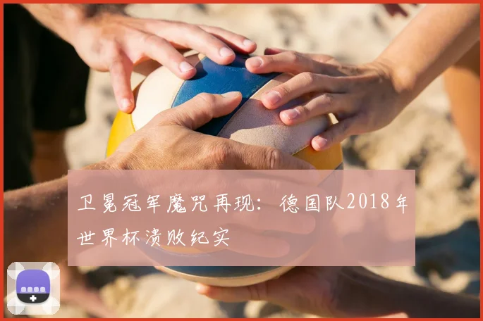 卫冕冠军魔咒再现：德国队2018年世界杯溃败纪实