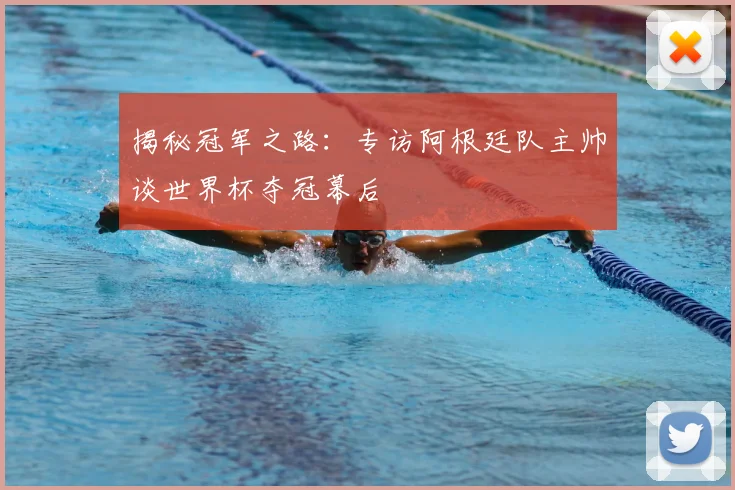 揭秘冠军之路：专访阿根廷队主帅谈世界杯夺冠幕后