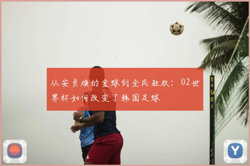 从安贞焕的金球到全民狂欢：02世界杯如何改变了韩国足球