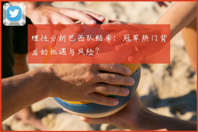 理性分析巴西队赔率：冠军热门背后的机遇与风险？