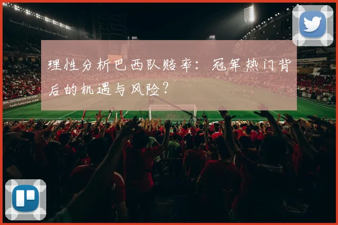 理性分析巴西队赔率：冠军热门背后的机遇与风险？