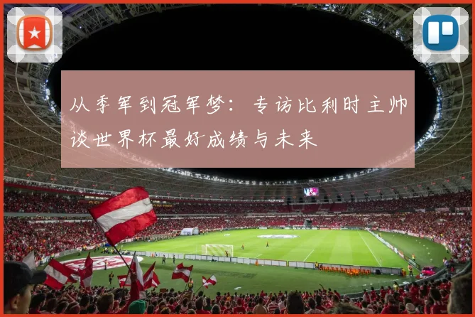 从季军到冠军梦：专访比利时主帅谈世界杯最好成绩与未来