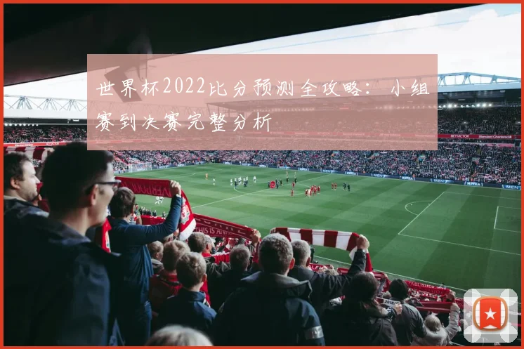 世界杯2022比分预测全攻略:小组赛到决赛完整分析