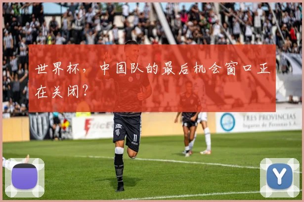 世界杯,中国队的最后机会窗口正在关闭?