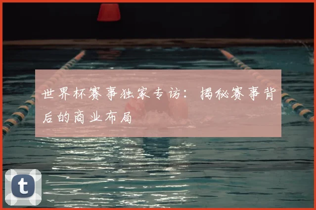 世界杯赛事独家专访：揭秘赛事背后的商业布局