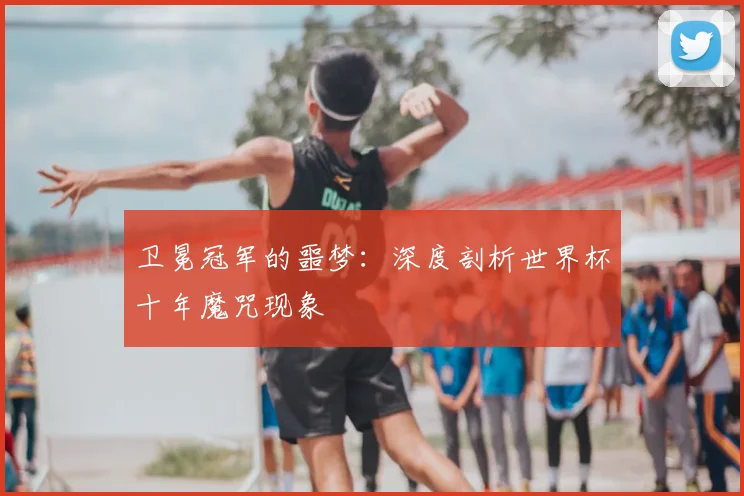 卫冕冠军的噩梦：深度剖析世界杯十年魔咒现象